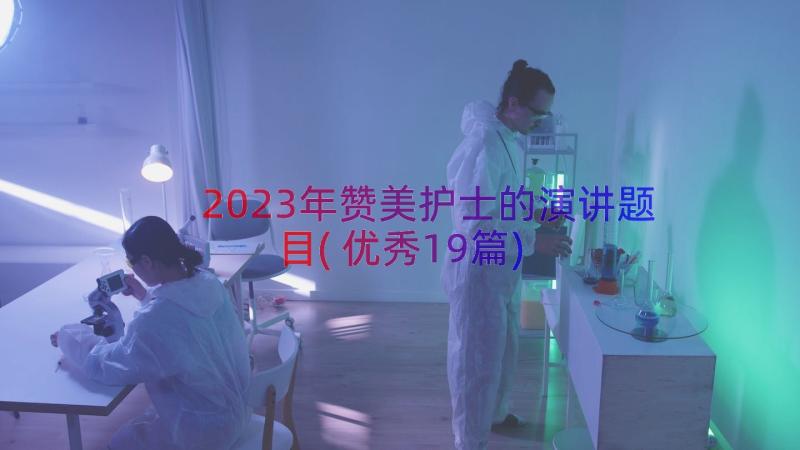 2023年赞美护士的演讲题目(优秀19篇)