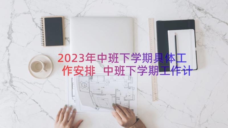 2023年中班下学期具体工作安排 中班下学期工作计划(精选16篇)