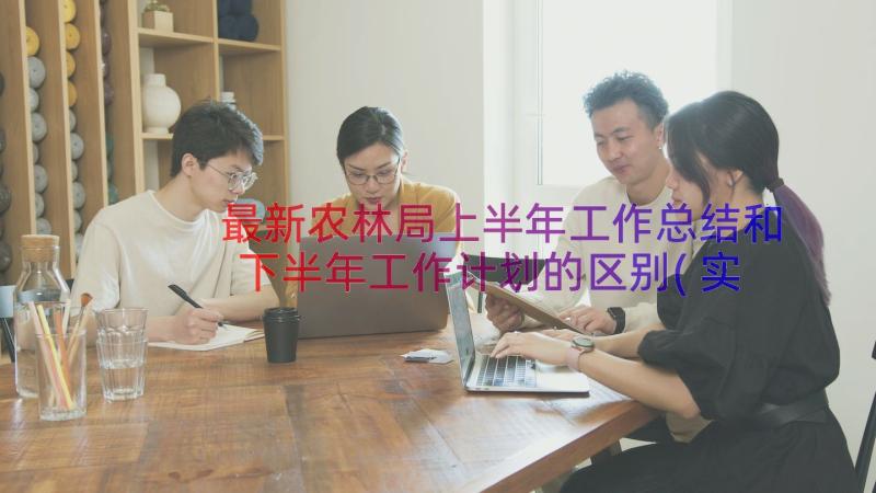 最新农林局上半年工作总结和下半年工作计划的区别(实用12篇)