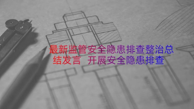 最新监管安全隐患排查整治总结发言 开展安全隐患排查整治工作总结(通用15篇)