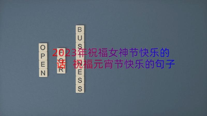 2023年祝福女神节快乐的话 祝福元宵节快乐的句子(通用11篇)