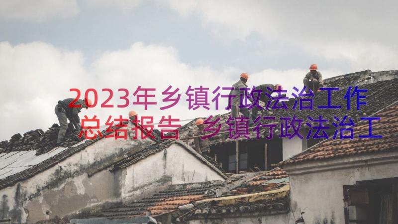 2023年乡镇行政法治工作总结报告 乡镇行政法治工作总结(优质8篇)