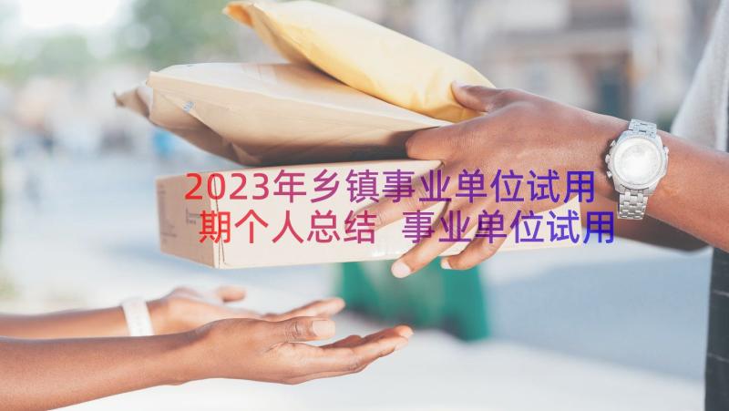 2023年乡镇事业单位试用期个人总结 事业单位试用期个人工作总结(通用8篇)