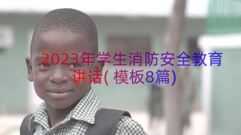 2023年学生消防安全教育讲话(模板8篇)