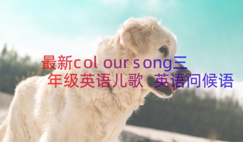 最新coloursong三年级英语儿歌 英语问候语儿歌(通用8篇)