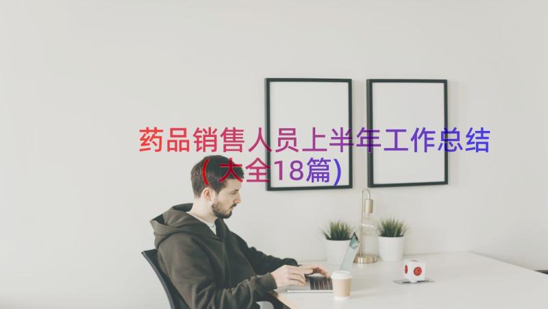 药品销售人员上半年工作总结(大全18篇)