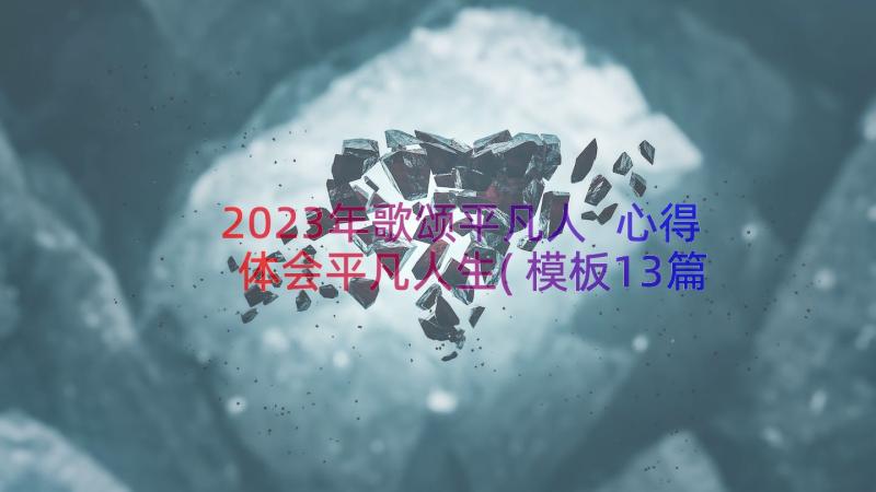 2023年歌颂平凡人 心得体会平凡人生(模板13篇)