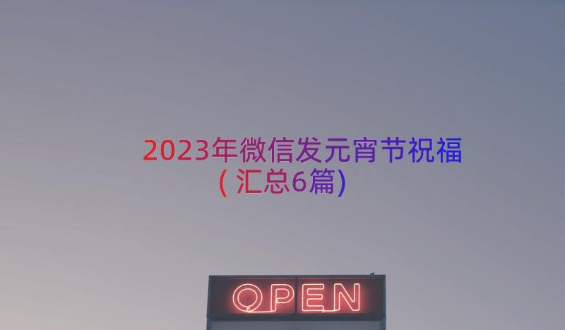 2023年微信发元宵节祝福(汇总6篇)