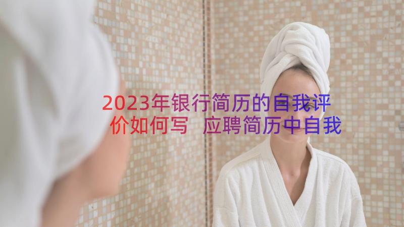 2023年银行简历的自我评价如何写 应聘简历中自我评价(大全19篇)