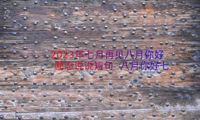 2023年七月再见八月你好励志说说短句 八月你好七月再见说说(大全11篇)