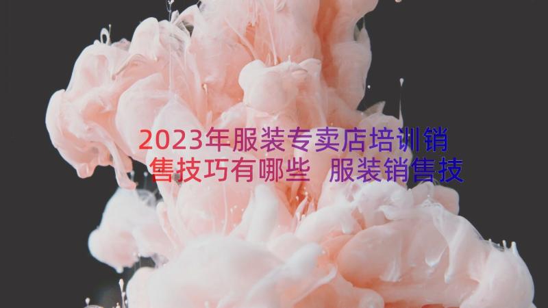 2023年服装专卖店培训销售技巧有哪些 服装销售技巧培训培训心得体会(大全7篇)