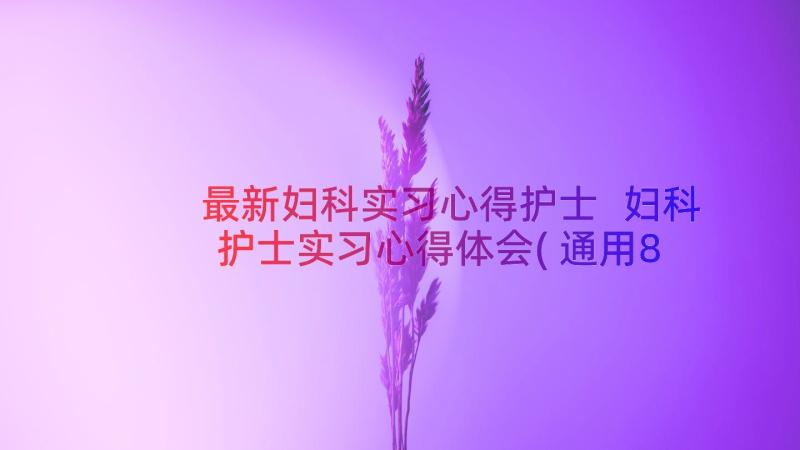 最新妇科实习心得护士 妇科护士实习心得体会(通用8篇)