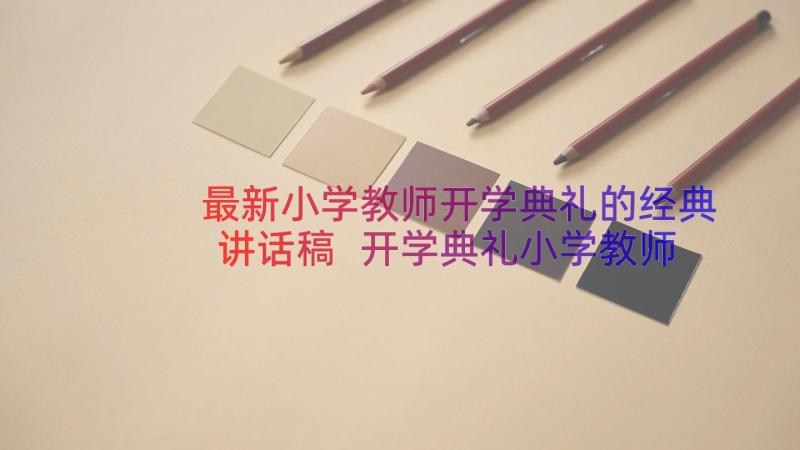 最新小学教师开学典礼的经典讲话稿 开学典礼小学教师讲话稿(优秀8篇)