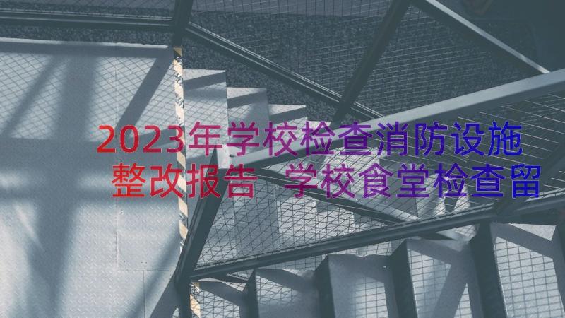 2023年学校检查消防设施整改报告 学校食堂检查留样整改报告(优秀8篇)