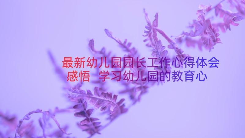 最新幼儿园园长工作心得体会感悟 学习幼儿园的教育心得(实用13篇)