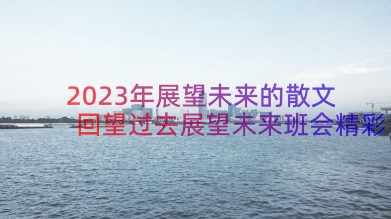 2023年展望未来的散文 回望过去展望未来班会精彩演讲稿(精选8篇)