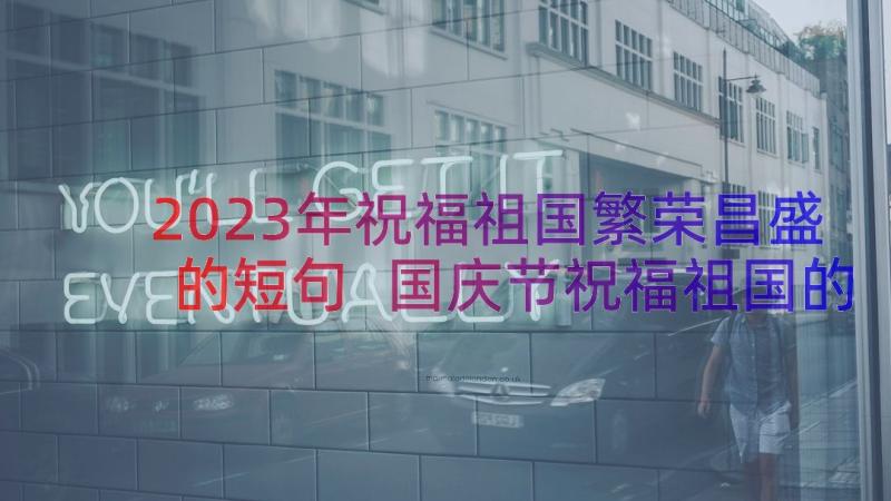 2023年祝福祖国繁荣昌盛的短句 国庆节祝福祖国的句子(大全9篇)