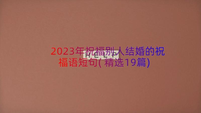 2023年祝福别人结婚的祝福语短句(精选19篇)