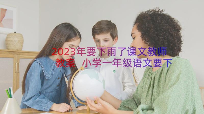 2023年要下雨了课文教师教案 小学一年级语文要下雨了教学设计(通用6篇)