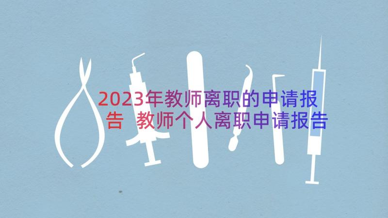 2023年教师离职的申请报告 教师个人离职申请报告(大全16篇)