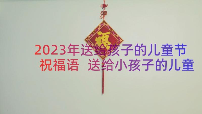 2023年送给孩子的儿童节祝福语 送给小孩子的儿童节祝福语(优秀9篇)