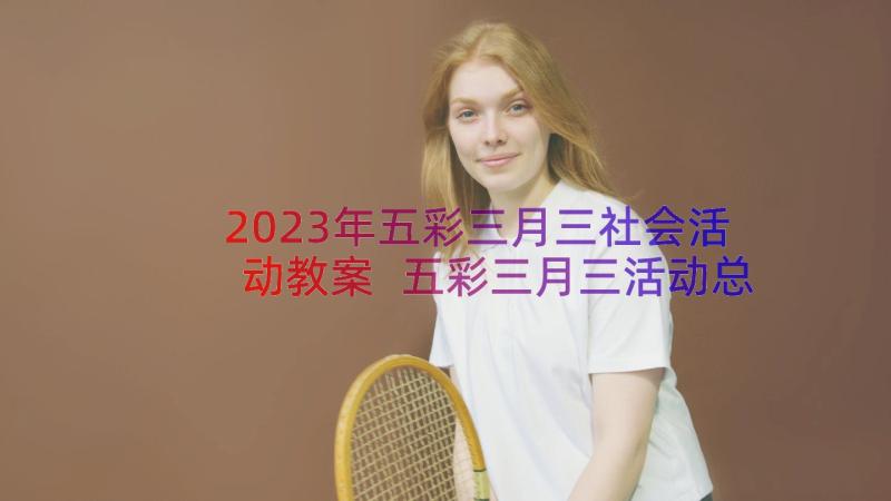 2023年五彩三月三社会活动教案 五彩三月三活动总结(汇总8篇)