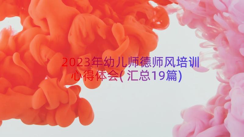 2023年幼儿师德师风培训心得体会(汇总19篇)