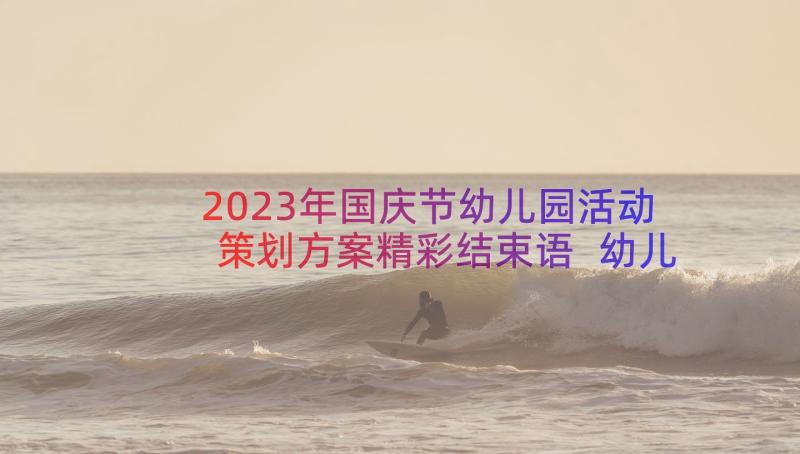 2023年国庆节幼儿园活动策划方案精彩结束语 幼儿园国庆节活动策划方案(汇总10篇)