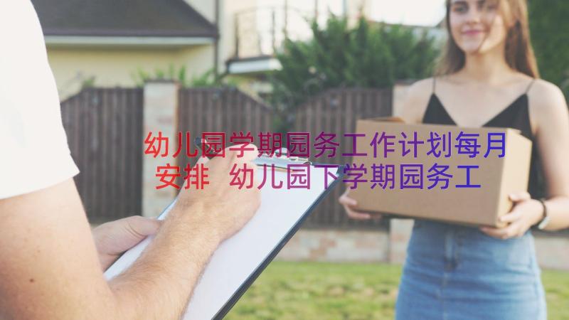 幼儿园学期园务工作计划每月安排 幼儿园下学期园务工作计划(优秀9篇)