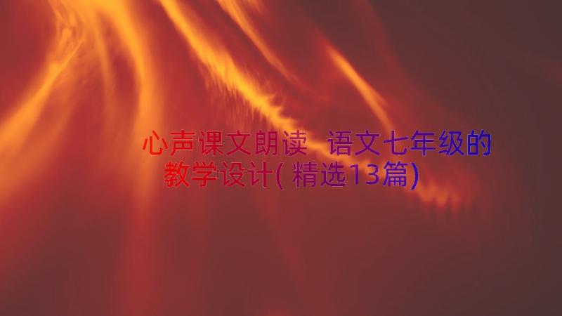 心声课文朗读 语文七年级的教学设计(精选13篇)