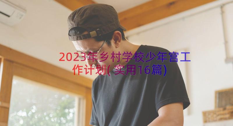 2023年乡村学校少年宫工作计划(实用16篇)