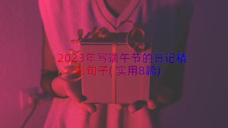 2023年写端午节的日记精彩句子(实用8篇)