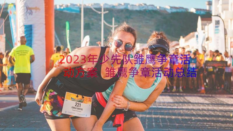 2023年少先队雏鹰争章活动方案 雏鹰争章活动总结(模板11篇)