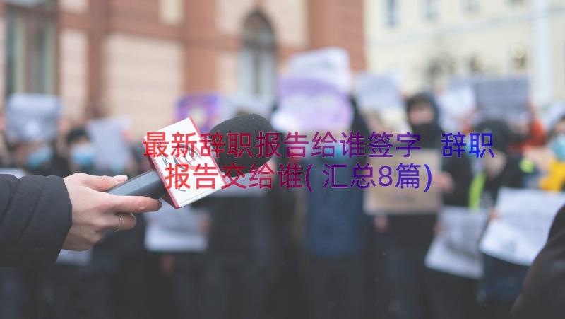 最新辞职报告给谁签字 辞职报告交给谁(汇总8篇)