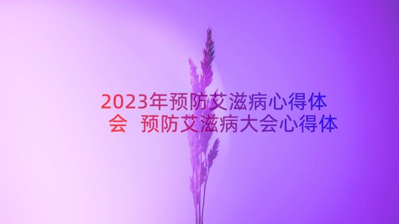 2023年预防艾滋病心得体会 预防艾滋病大会心得体会(汇总15篇)