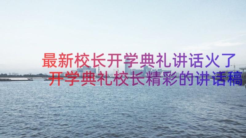 最新校长开学典礼讲话火了 开学典礼校长精彩的讲话稿(汇总10篇)