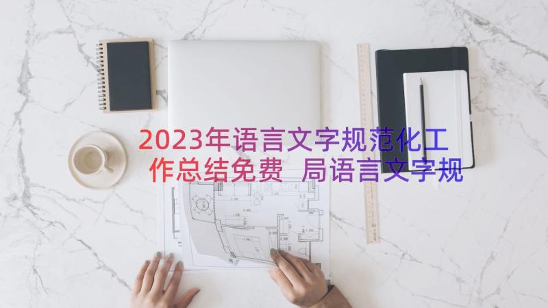 2023年语言文字规范化工作总结免费 局语言文字规范化工作总结(通用8篇)