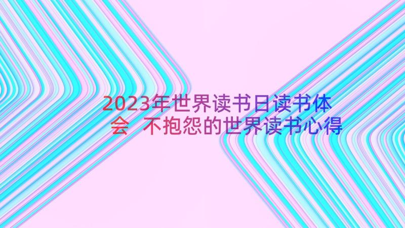 2023年世界读书日读书体会 不抱怨的世界读书心得体会总结(优质8篇)