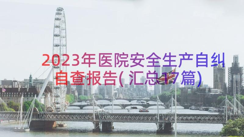 2023年医院安全生产自纠自查报告(汇总17篇)