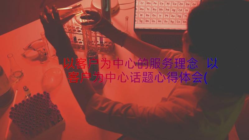 以客户为中心的服务理念 以客户为中心话题心得体会(实用11篇)