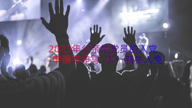 2023年父亲是党员的入党申请书咋写 大一新生入党申请书咋写(通用8篇)