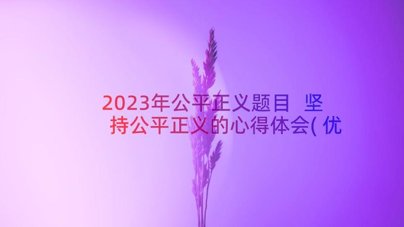 2023年公平正义题目 坚持公平正义的心得体会(优质8篇)