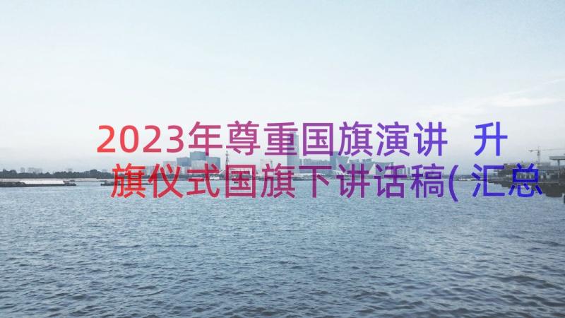 2023年尊重国旗演讲 升旗仪式国旗下讲话稿(汇总17篇)