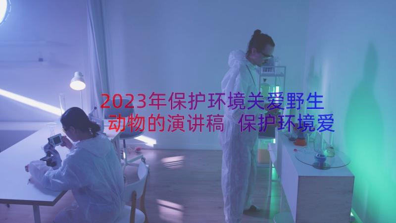 2023年保护环境关爱野生动物的演讲稿 保护环境爱护地球的演讲稿(优秀12篇)