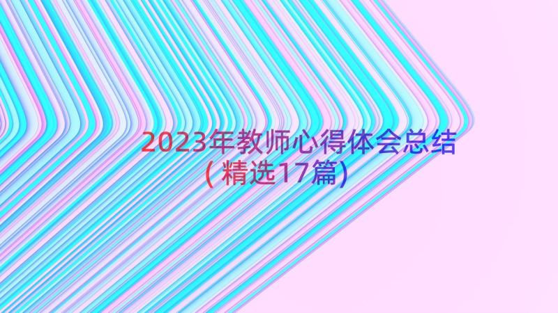 2023年教师心得体会总结(精选17篇)