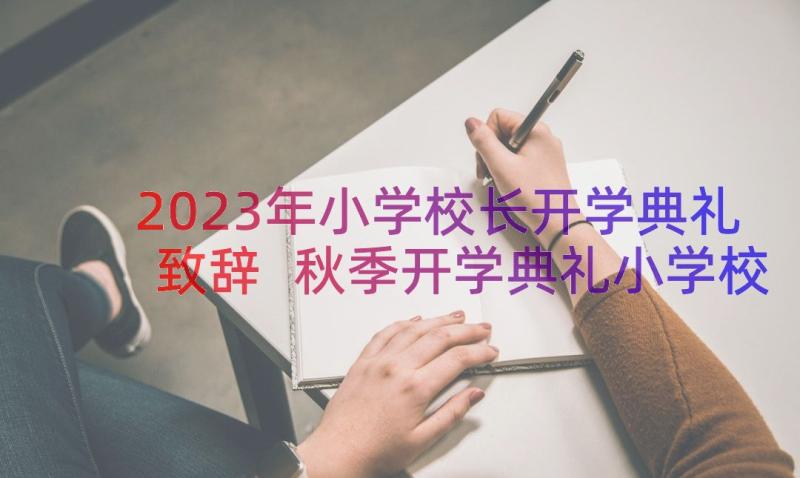 2023年小学校长开学典礼致辞 秋季开学典礼小学校长感人致辞(通用11篇)