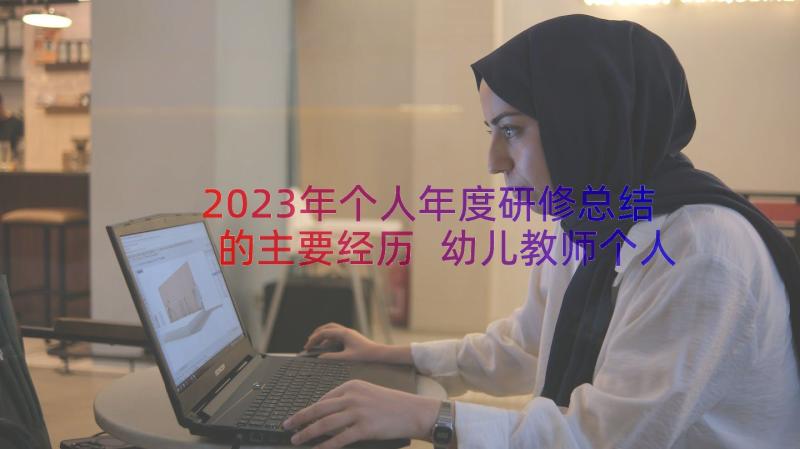 2023年个人年度研修总结的主要经历 幼儿教师个人年度的研修总结(优质16篇)