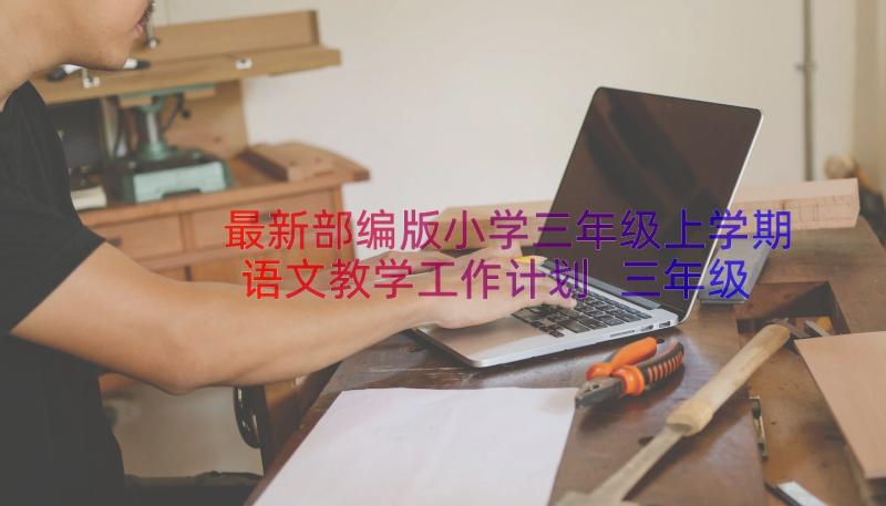 最新部编版小学三年级上学期语文教学工作计划 三年级语文教学工作计划(实用9篇)