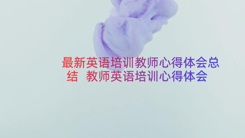 最新英语培训教师心得体会总结 教师英语培训心得体会(优秀18篇)