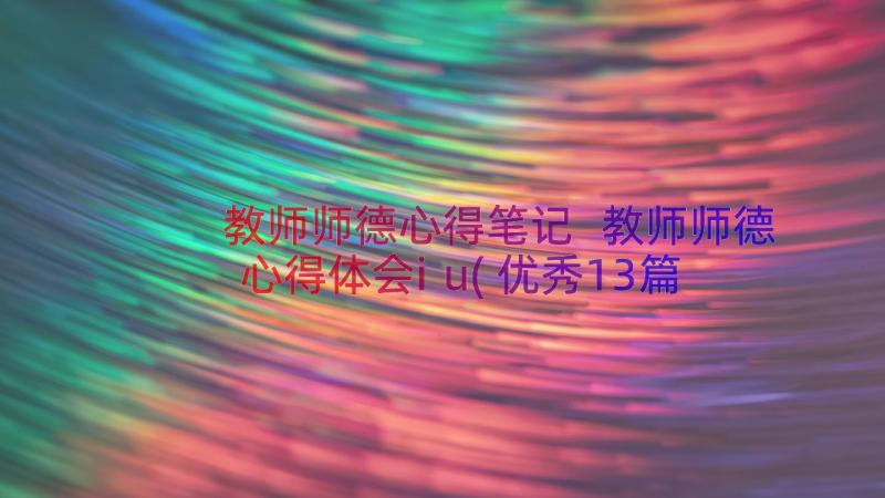 教师师德心得笔记 教师师德心得体会iu(优秀13篇)